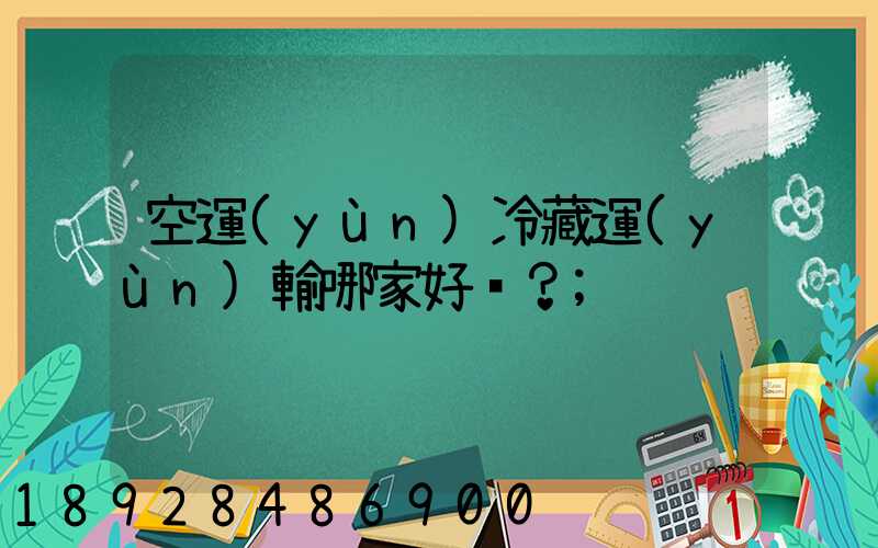 空運(yùn)冷藏運(yùn)輸哪家好？